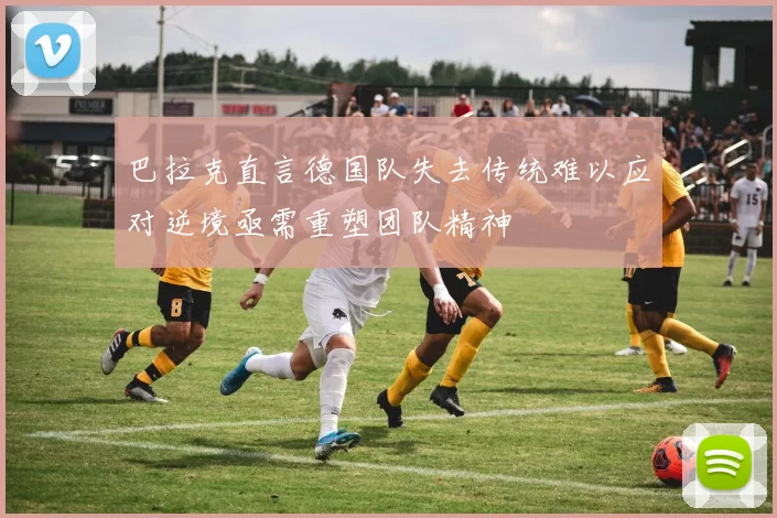 巴拉克直言德国队失去传统难以应对逆境亟需重塑团队精神