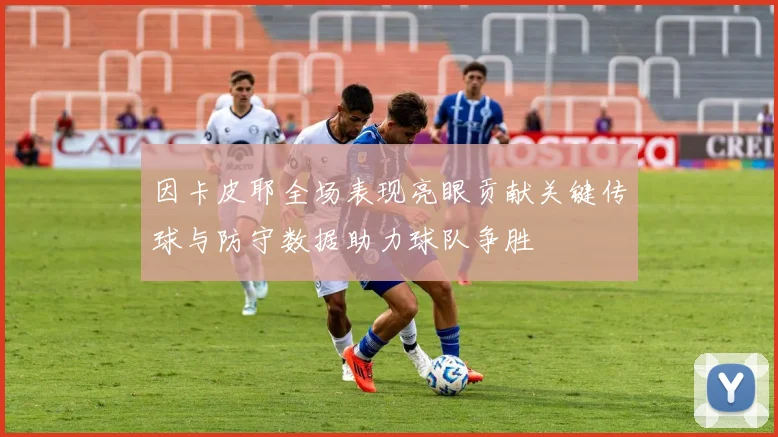 因卡皮耶全场表现亮眼贡献关键传球与防守数据助力球队争胜