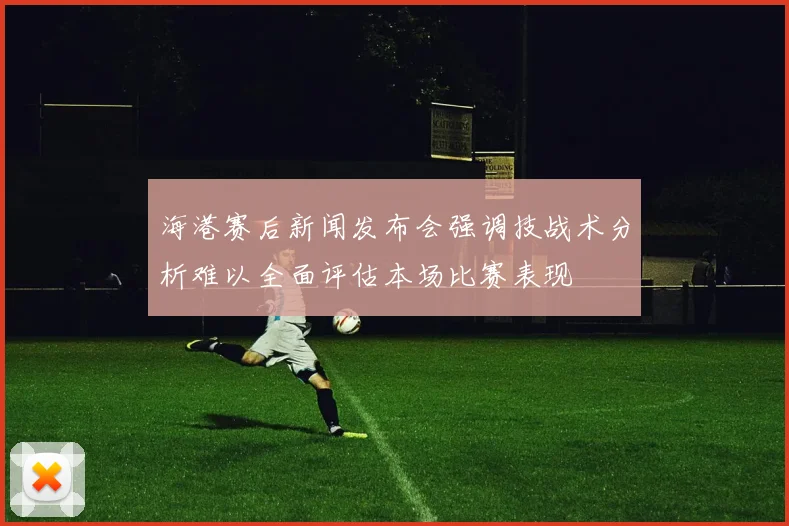 海港赛后新闻发布会强调技战术分析难以全面评估本场比赛表现