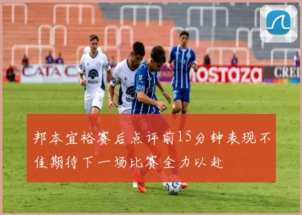 邦本宜裕赛后点评前15分钟表现不佳期待下一场比赛全力以赴