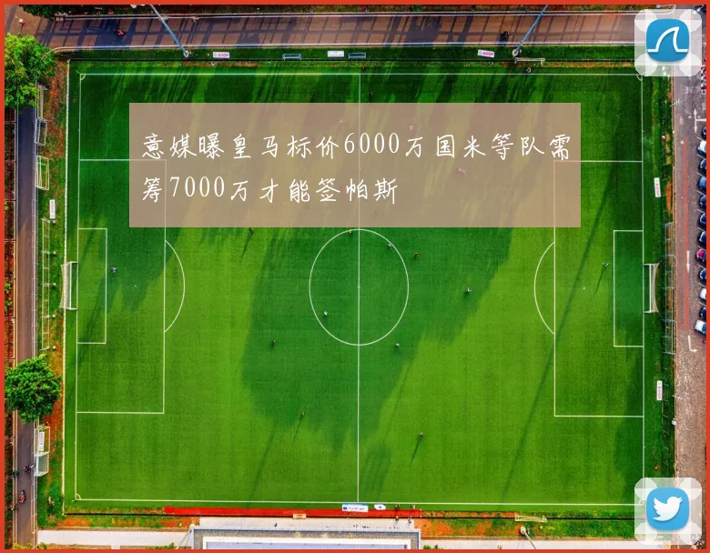意媒曝皇马标价6000万国米等队需筹7000万才能签帕斯