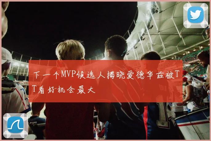 下一个MVP候选人揭晓爱德华兹被TT看好机会最大