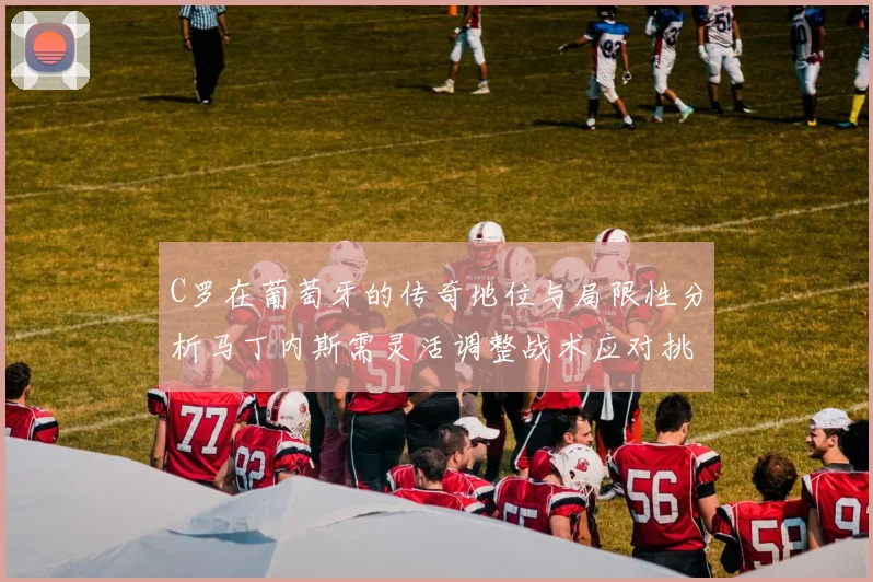 C罗在葡萄牙的传奇地位与局限性分析马丁内斯需灵活调整战术应对挑战