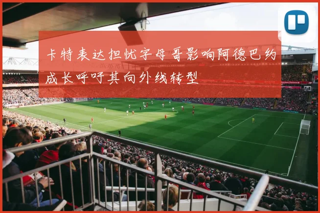 卡特表达担忧字母哥影响阿德巴约成长呼吁其向外线转型
