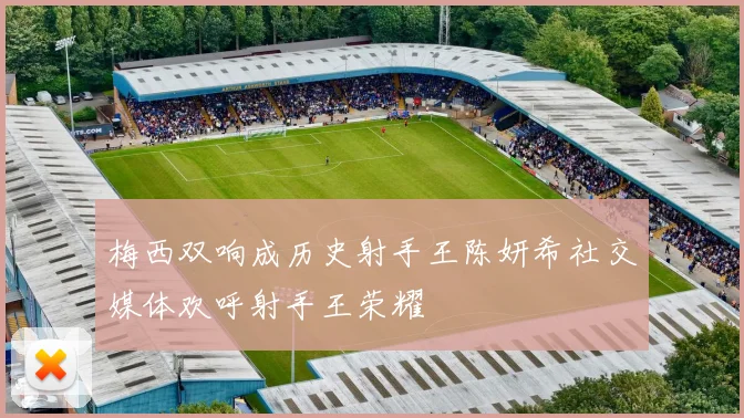 梅西双响成历史射手王陈妍希社交媒体欢呼射手王荣耀