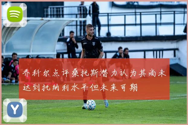 乔科尔点评桑托斯潜力认为其尚未达到托纳利水平但未来可期