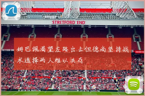姆巴佩渴望左路出击但德尚坚持战术选择两人难以共存