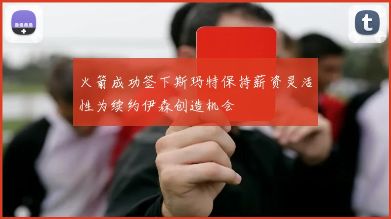 火箭成功签下斯玛特保持薪资灵活性为续约伊森创造机会