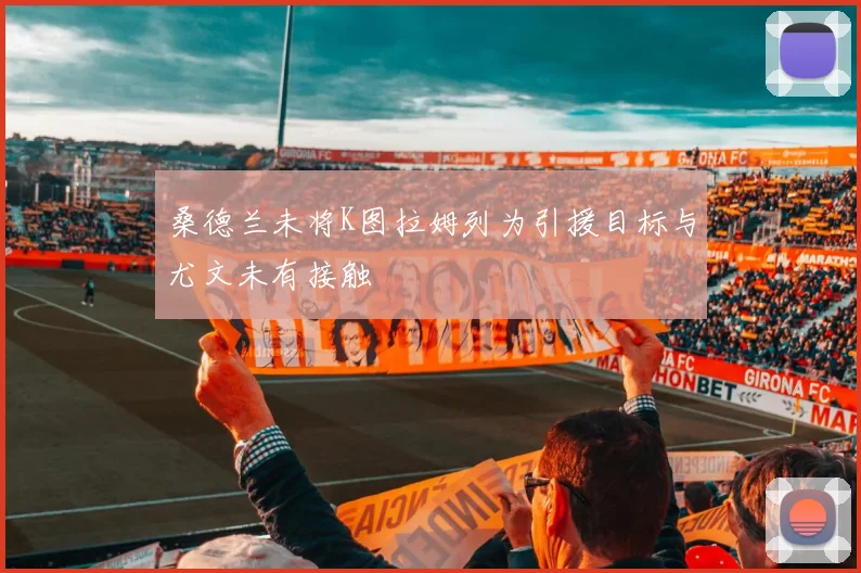 桑德兰未将K图拉姆列为引援目标与尤文未有接触