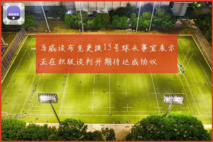 马威谈布克更换15号球衣事宜表示正在积极谈判并期待达成协议